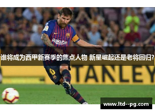 谁将成为西甲新赛季的焦点人物 新星崛起还是老将回归？