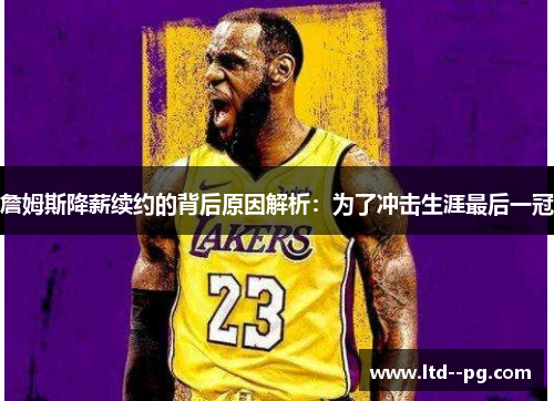 詹姆斯降薪续约的背后原因解析：为了冲击生涯最后一冠