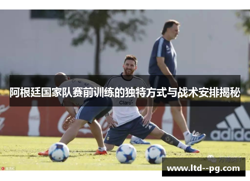 阿根廷国家队赛前训练的独特方式与战术安排揭秘