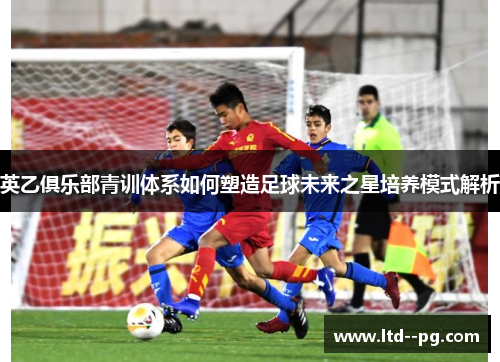 英乙俱乐部青训体系如何塑造足球未来之星培养模式解析