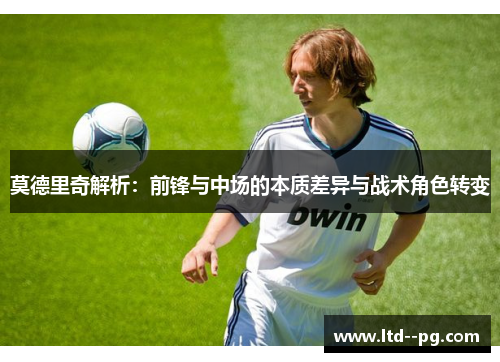 莫德里奇解析：前锋与中场的本质差异与战术角色转变
