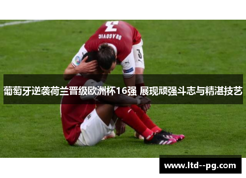 葡萄牙逆袭荷兰晋级欧洲杯16强 展现顽强斗志与精湛技艺