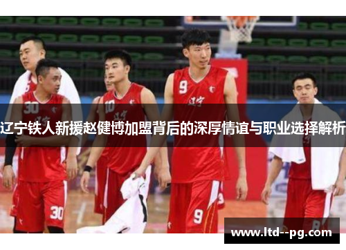 辽宁铁人新援赵健博加盟背后的深厚情谊与职业选择解析