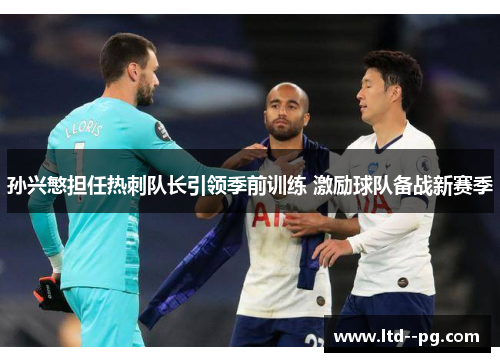 孙兴慜担任热刺队长引领季前训练 激励球队备战新赛季