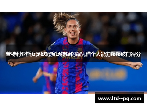 普特利亚斯女足欧冠赛场持续闪耀凭借个人能力屡屡破门得分