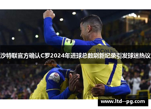 沙特联官方确认C罗2024年进球总数刷新纪录引发球迷热议