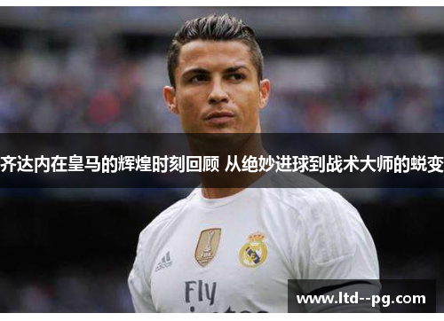 齐达内在皇马的辉煌时刻回顾 从绝妙进球到战术大师的蜕变