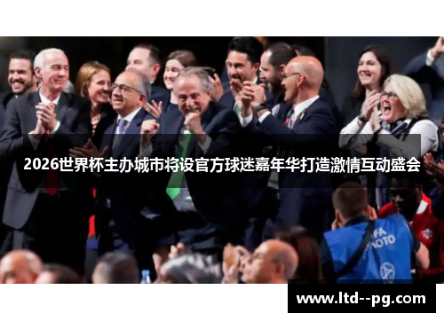 2026世界杯主办城市将设官方球迷嘉年华打造激情互动盛会