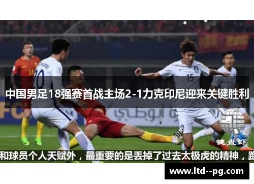 中国男足18强赛首战主场2-1力克印尼迎来关键胜利