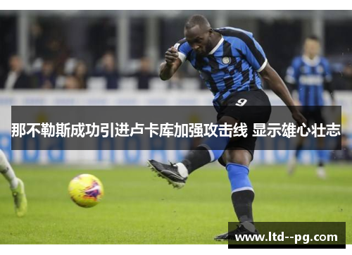 那不勒斯成功引进卢卡库加强攻击线 显示雄心壮志
